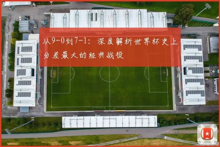 从9-0到7-1：深度解析世界杯史上分差最大的经典战役