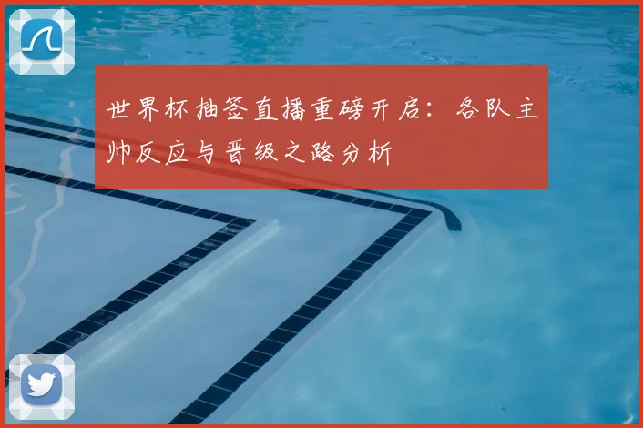 世界杯抽签直播重磅开启：各队主帅反应与晋级之路分析