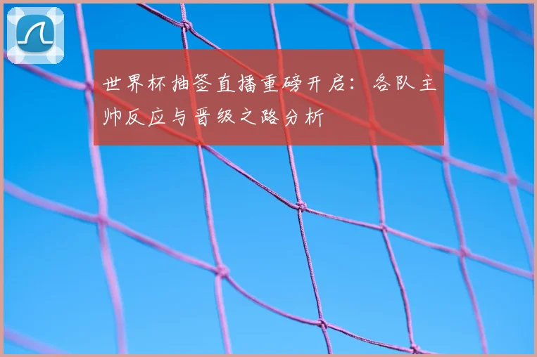 世界杯抽签直播重磅开启:各队主帅反应与晋级之路分析