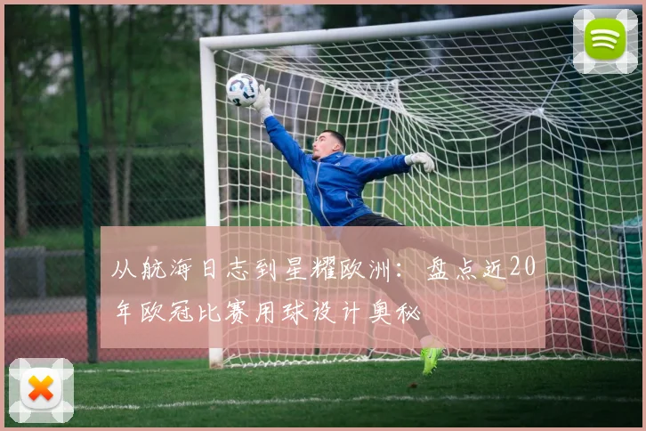 从航海日志到星耀欧洲:盘点近20年欧冠比赛用球设计奥秘