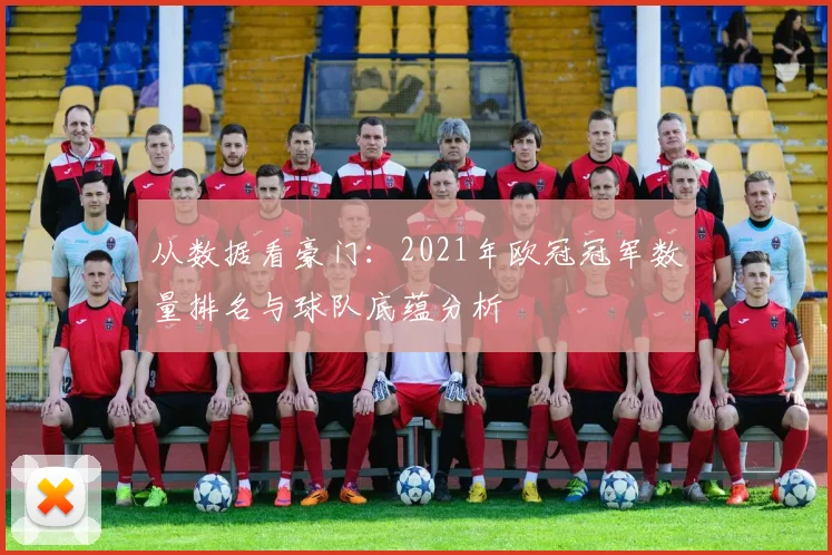 从数据看豪门：2021年欧冠冠军数量排名与球队底蕴分析
