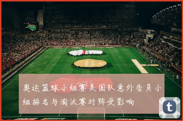 奥运篮球小组赛美国队意外告负小组排名与淘汰赛对阵受影响
