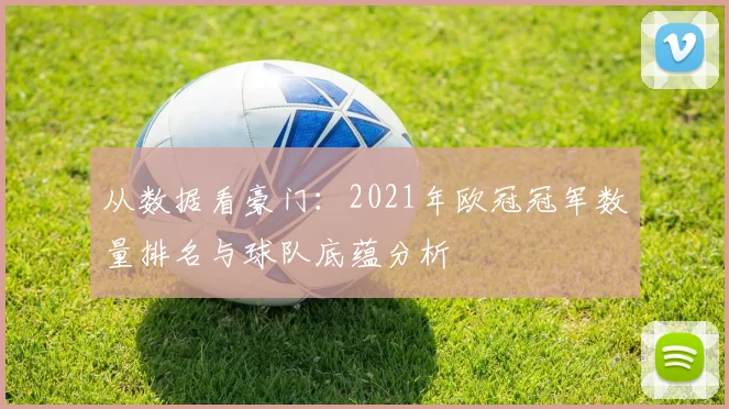 从数据看豪门：2021年欧冠冠军数量排名与球队底蕴分析
