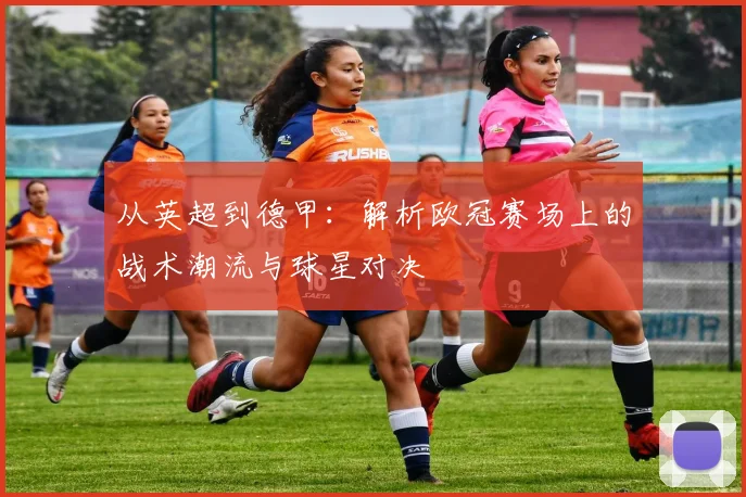 从英超到德甲：解析欧冠赛场上的战术潮流与球星对决