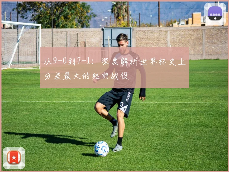 从9-0到7-1:深度解析世界杯史上分差最大的经典战役