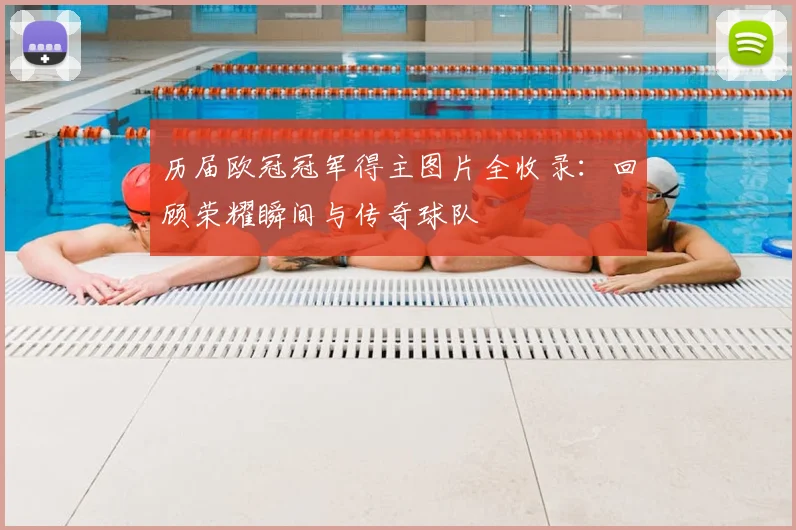 历届欧冠冠军得主图片全收录：回顾荣耀瞬间与传奇球队