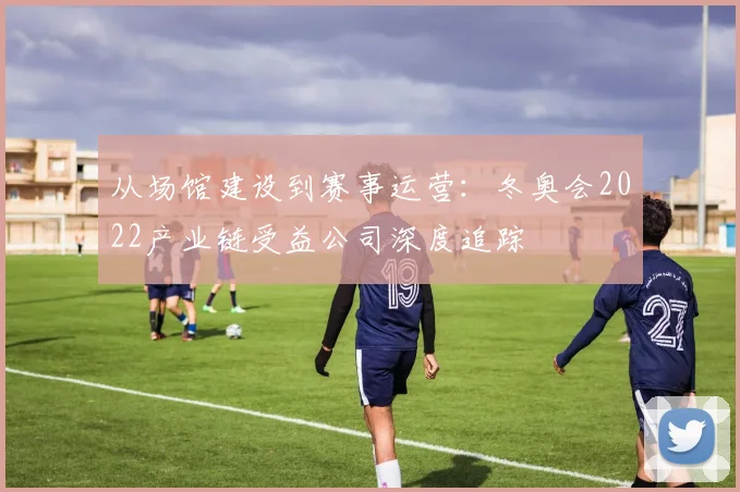 从场馆建设到赛事运营：冬奥会2022产业链受益公司深度追踪