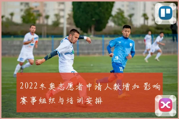 2022冬奥志愿者申请人数增加 影响赛事组织与培训安排