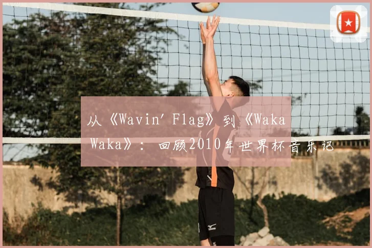 从《Wavin' Flag》到《Waka Waka》:回顾2010年世界杯音乐记忆