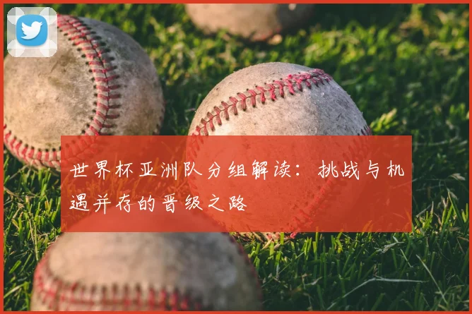 世界杯亚洲队分组解读：挑战与机遇并存的晋级之路