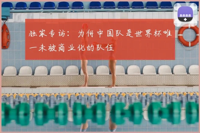 独家专访：为何中国队是世界杯唯一未被商业化的队伍