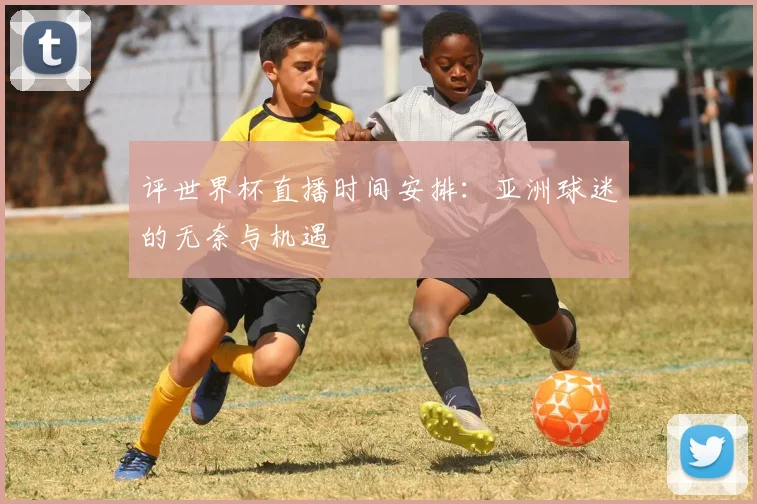 评世界杯直播时间安排:亚洲球迷的无奈与机遇