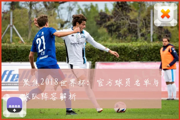 聚焦2018世界杯:官方球员名单与球队阵容解析