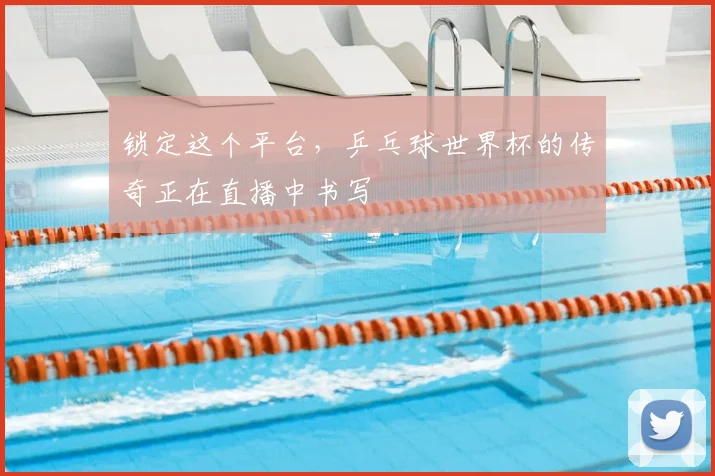 锁定这个平台，乒乓球世界杯的传奇正在直播中书写