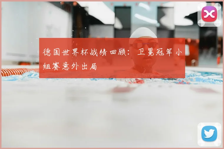 德国世界杯战绩回顾:卫冕冠军小组赛意外出局