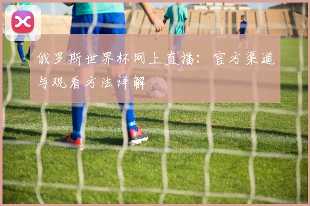 俄罗斯世界杯网上直播:官方渠道与观看方法详解