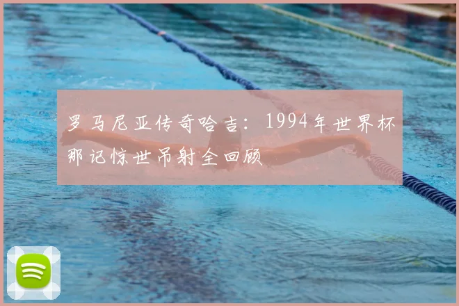 罗马尼亚传奇哈吉:1994年世界杯那记惊世吊射全回顾