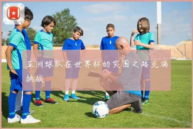 亚洲球队在世界杯的突围之路充满挑战