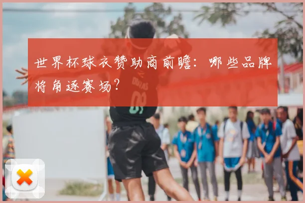 世界杯球衣赞助商前瞻:哪些品牌将角逐赛场?
