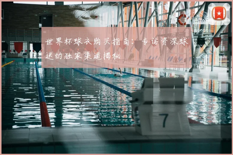 世界杯球衣购买指南:专访资深球迷的独家渠道揭秘