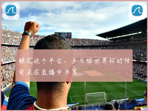 锁定这个平台，乒乓球世界杯的传奇正在直播中书写