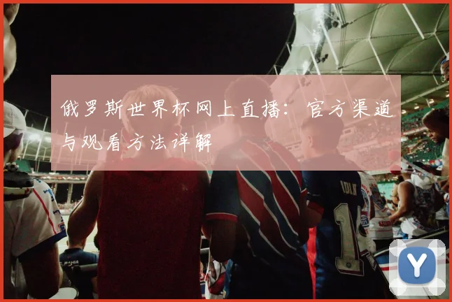 俄罗斯世界杯网上直播:官方渠道与观看方法详解