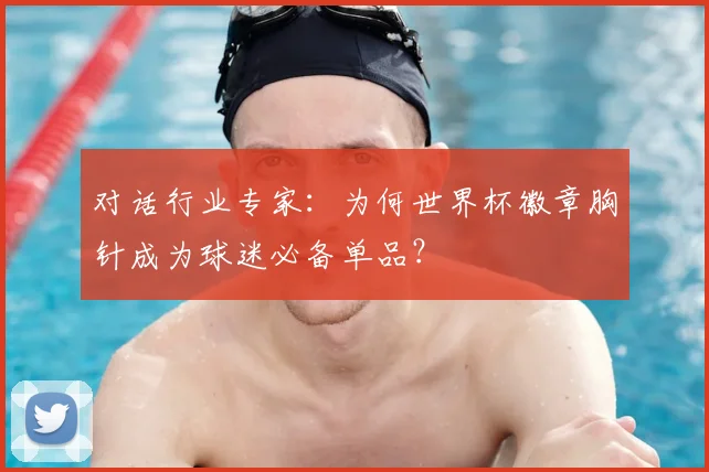 对话行业专家:为何世界杯徽章胸针成为球迷必备单品?