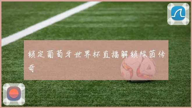 锁定葡萄牙世界杯直播解锁绿茵传奇