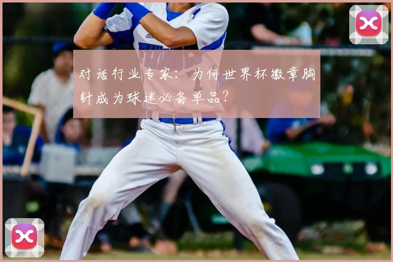 对话行业专家:为何世界杯徽章胸针成为球迷必备单品?