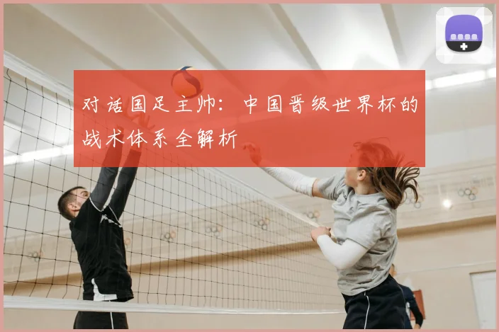 对话国足主帅：中国晋级世界杯的战术体系全解析