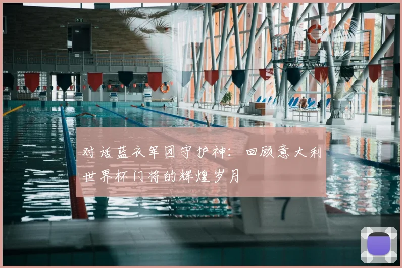对话蓝衣军团守护神:回顾意大利世界杯门将的辉煌岁月