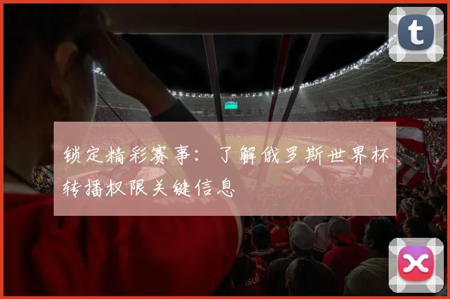 锁定精彩赛事：了解俄罗斯世界杯转播权限关键信息