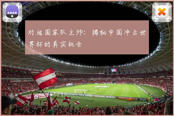 对话国家队主帅：揭秘中国冲击世界杯的真实机会