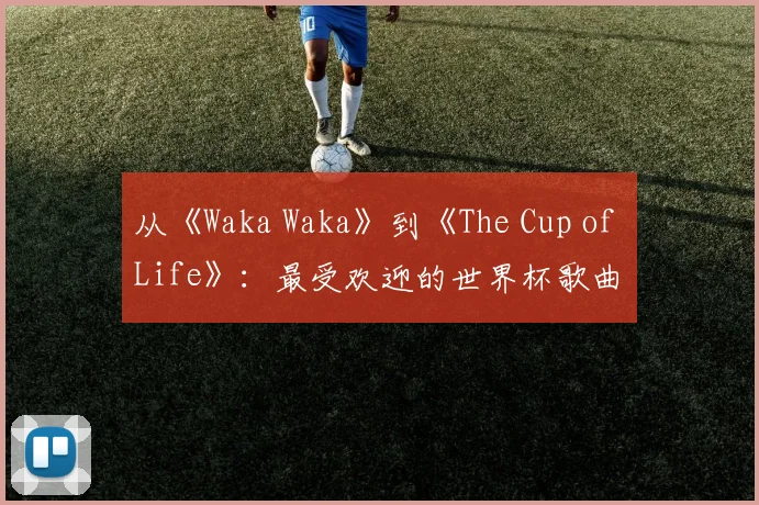 从《Waka Waka》到《The Cup of Life》:最受欢迎的世界杯歌曲