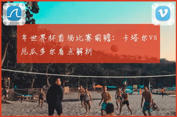 年世界杯首场比赛前瞻:卡塔尔vs厄瓜多尔看点解析