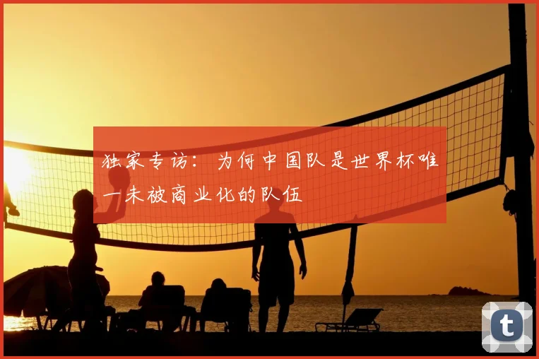 独家专访:为何中国队是世界杯唯一未被商业化的队伍