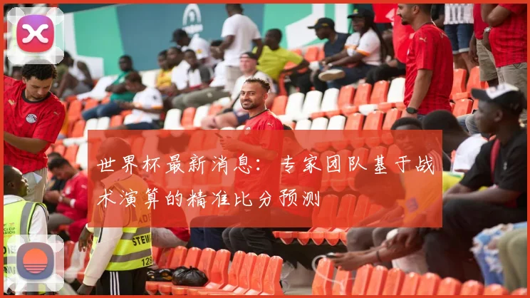世界杯最新消息:专家团队基于战术演算的精准比分预测