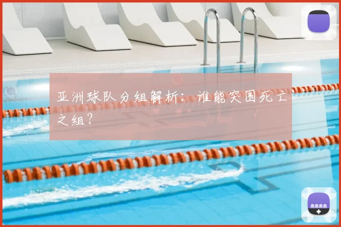 亚洲球队分组解析:谁能突围死亡之组?
