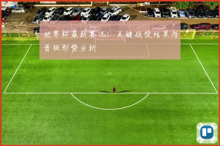世界杯最新赛况：关键战役结果与晋级形势分析