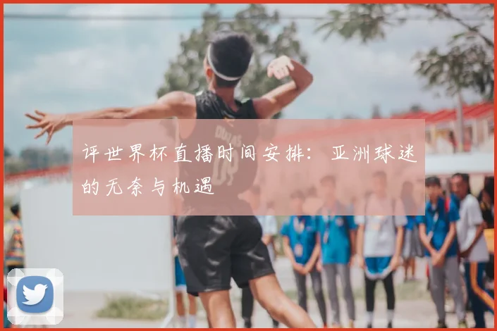 评世界杯直播时间安排:亚洲球迷的无奈与机遇