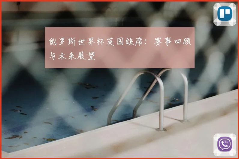 俄罗斯世界杯英国缺席:赛事回顾与未来展望
