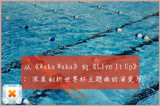 从《Waka Waka》到《Live It Up》：深度剖析世界杯主题曲的演变与2018年之选