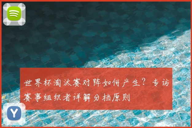 世界杯淘汰赛对阵如何产生?专访赛事组织者详解分档原则