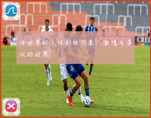 评世界杯人体彩绘现象：激情与争议的边界