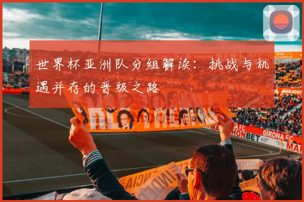世界杯亚洲队分组解读：挑战与机遇并存的晋级之路