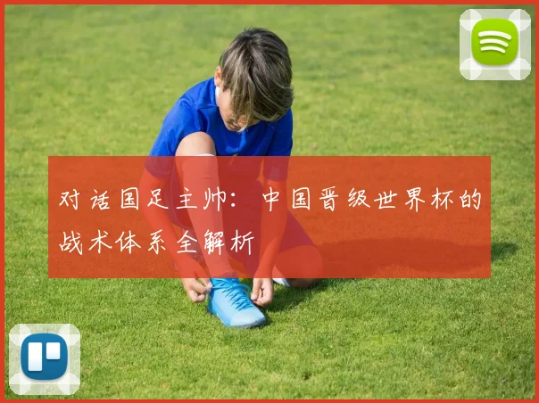 对话国足主帅：中国晋级世界杯的战术体系全解析