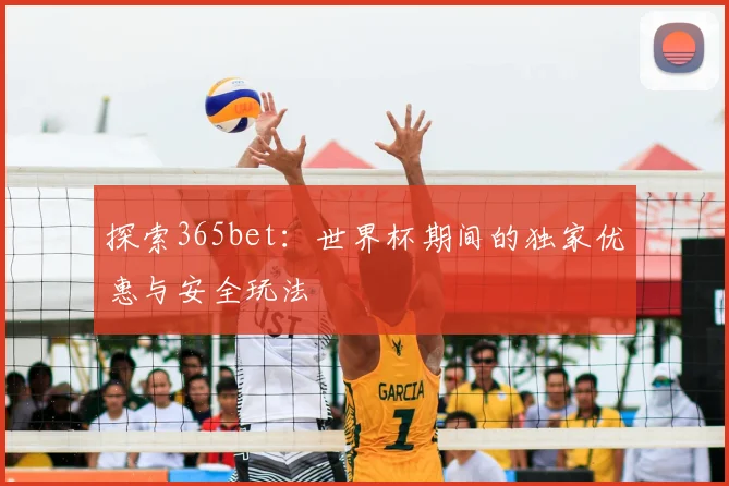 探索365bet：世界杯期间的独家优惠与安全玩法