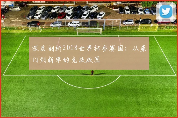 深度剖析2018世界杯参赛国：从豪门到新军的竞技版图