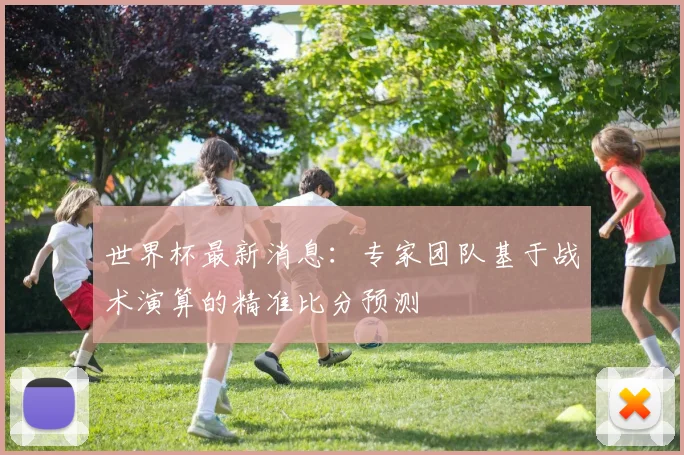 世界杯最新消息:专家团队基于战术演算的精准比分预测