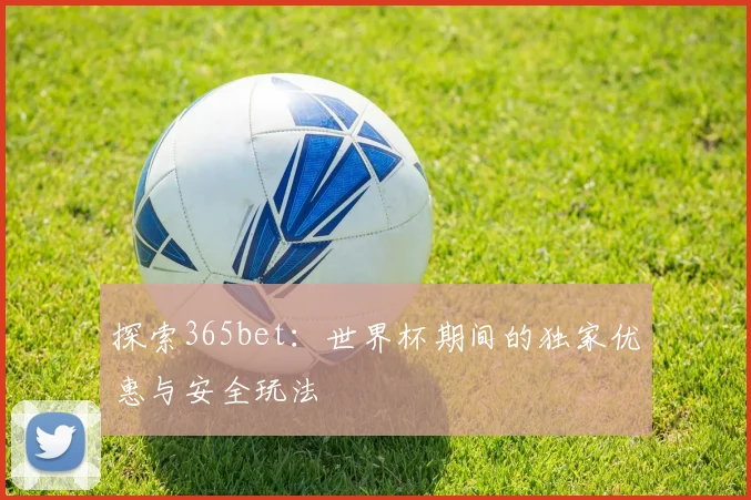 探索365bet：世界杯期间的独家优惠与安全玩法